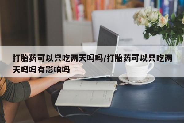 打胎药在线购买全国包邮打胎药可以只吃两天吗吗/打胎药可以只吃两天吗吗有影响吗