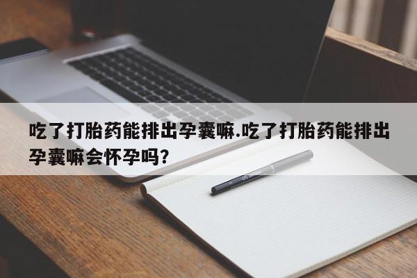 打胎药在线购买全国包邮吃了打胎药能排出孕囊嘛.吃了打胎药能排出孕囊嘛会怀孕吗?