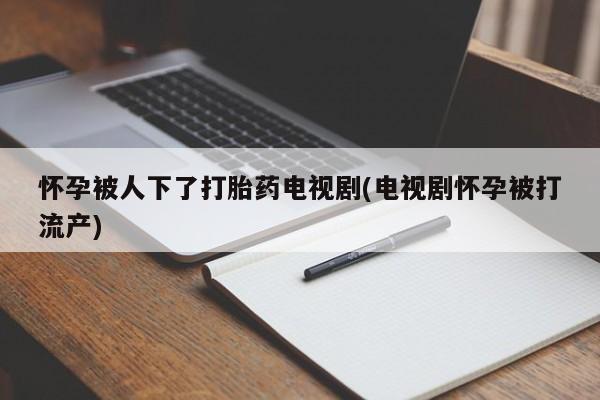 打胎药在线购买全国包邮怀孕被人下了打胎药电视剧(电视剧怀孕被打流产)