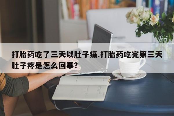 打胎药在线购买全国包邮打胎药吃了三天以肚子痛.打胎药吃完第三天肚子疼是怎么回事？